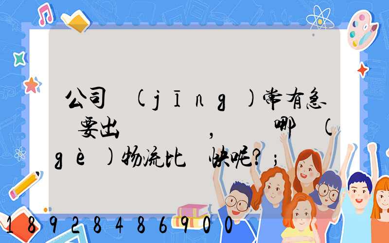 公司經(jīng)常有急貨要出，請問哪個(gè)物流比較快呢？